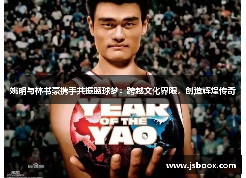 姚明与林书豪携手共振篮球梦：跨越文化界限，创造辉煌传奇