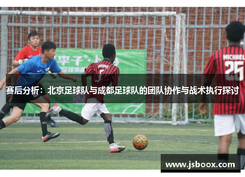 赛后分析：北京足球队与成都足球队的团队协作与战术执行探讨