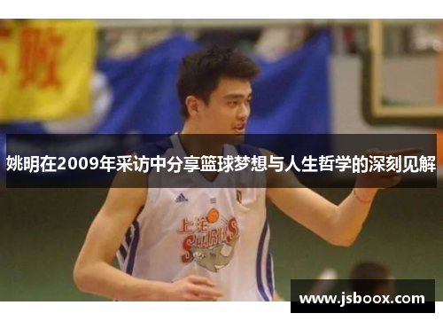 姚明在2009年采访中分享篮球梦想与人生哲学的深刻见解