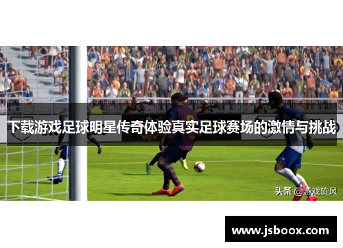 下载游戏足球明星传奇体验真实足球赛场的激情与挑战