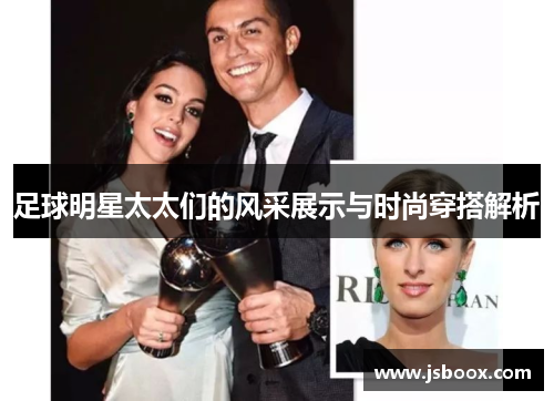 足球明星太太们的风采展示与时尚穿搭解析