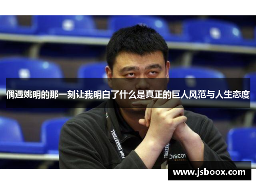 偶遇姚明的那一刻让我明白了什么是真正的巨人风范与人生态度
