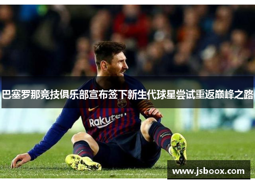 巴塞罗那竞技俱乐部宣布签下新生代球星尝试重返巅峰之路