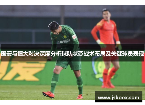 国安与恒大对决深度分析球队状态战术布局及关键球员表现