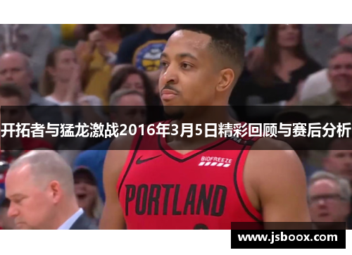 开拓者与猛龙激战2016年3月5日精彩回顾与赛后分析