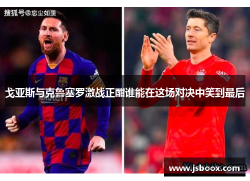 戈亚斯与克鲁塞罗激战正酣谁能在这场对决中笑到最后