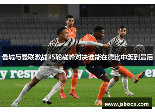 曼城与曼联激战35轮巅峰对决谁能在德比中笑到最后