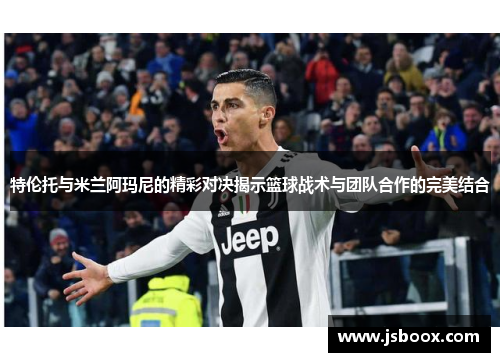 特伦托与米兰阿玛尼的精彩对决揭示篮球战术与团队合作的完美结合