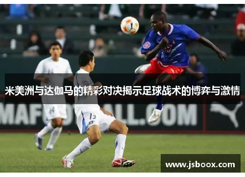 米美洲与达伽马的精彩对决揭示足球战术的博弈与激情