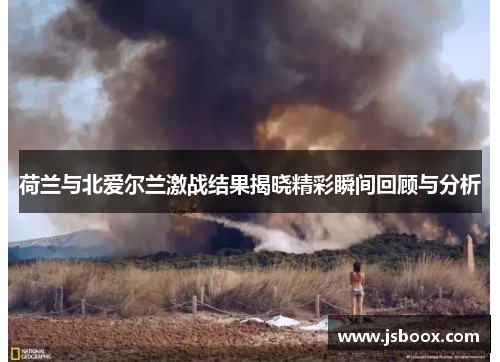 荷兰与北爱尔兰激战结果揭晓精彩瞬间回顾与分析