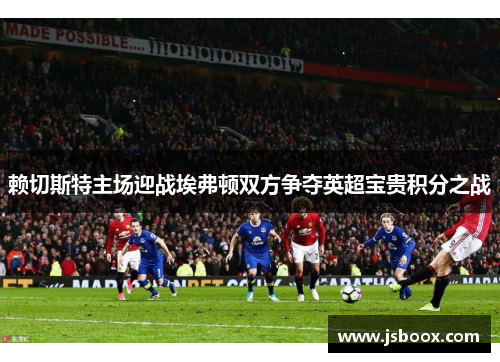 赖切斯特主场迎战埃弗顿双方争夺英超宝贵积分之战